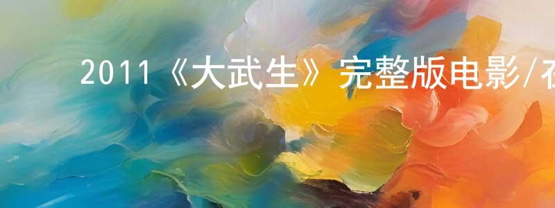 陈乐飞的动漫综艺大全,2011《大武生》完整版电影/在线观看/百度云-美剧天堂